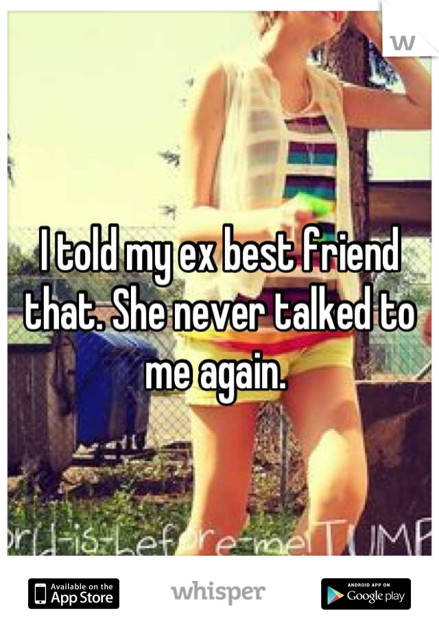 I told my ex best friend that. She never talked to me again. 