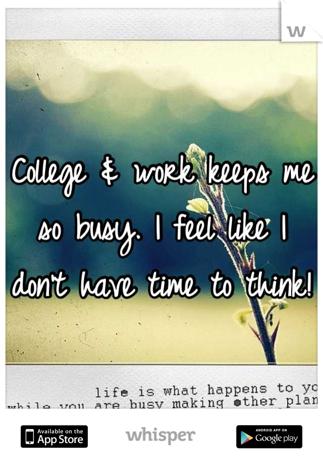 College & work keeps me so busy. I feel like I don't have time to think! 