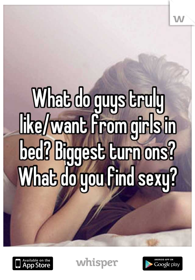What do guys truly like/want from girls in bed? Biggest turn ons? 
What do you find sexy?