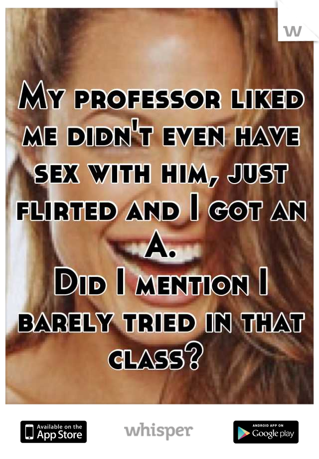 My professor liked me didn't even have sex with him, just flirted and I got an A.
Did I mention I barely tried in that class? 