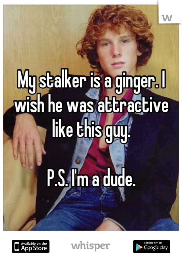 My stalker is a ginger. I wish he was attractive like this guy.

P.S. I'm a dude.