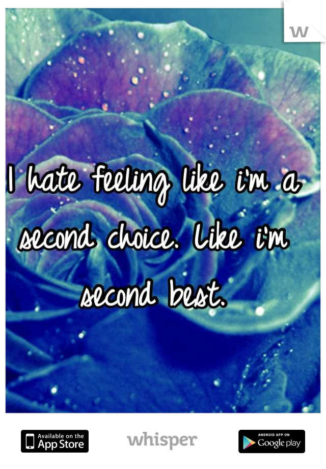 I hate feeling like i'm a second choice. Like i'm second best.