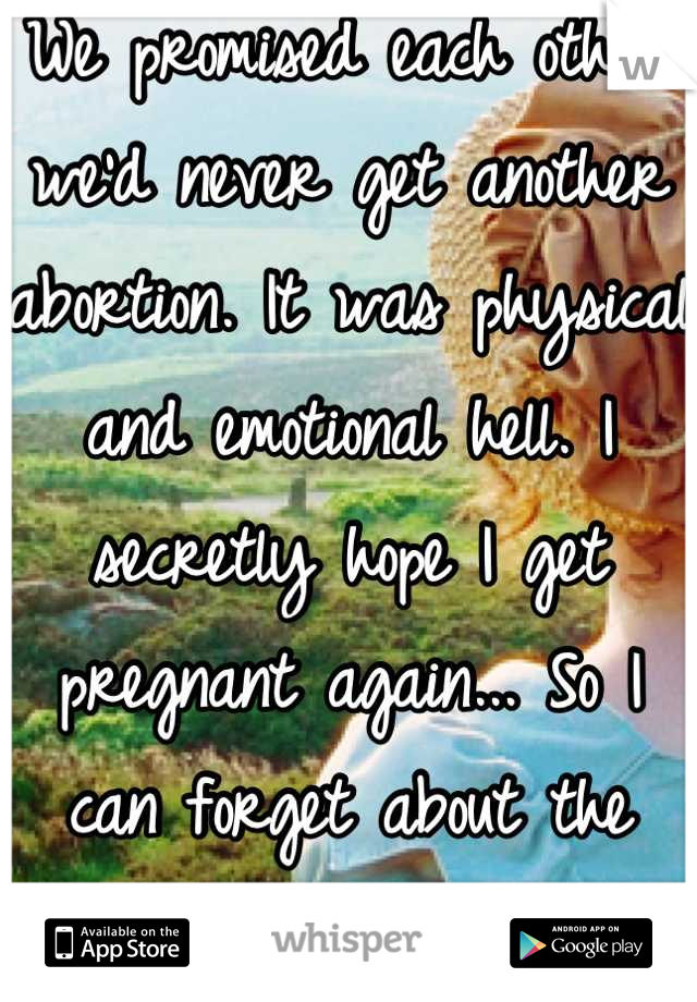 We promised each other we'd never get another abortion. It was physical and emotional hell. I secretly hope I get pregnant again... So I can forget about the what ifs....