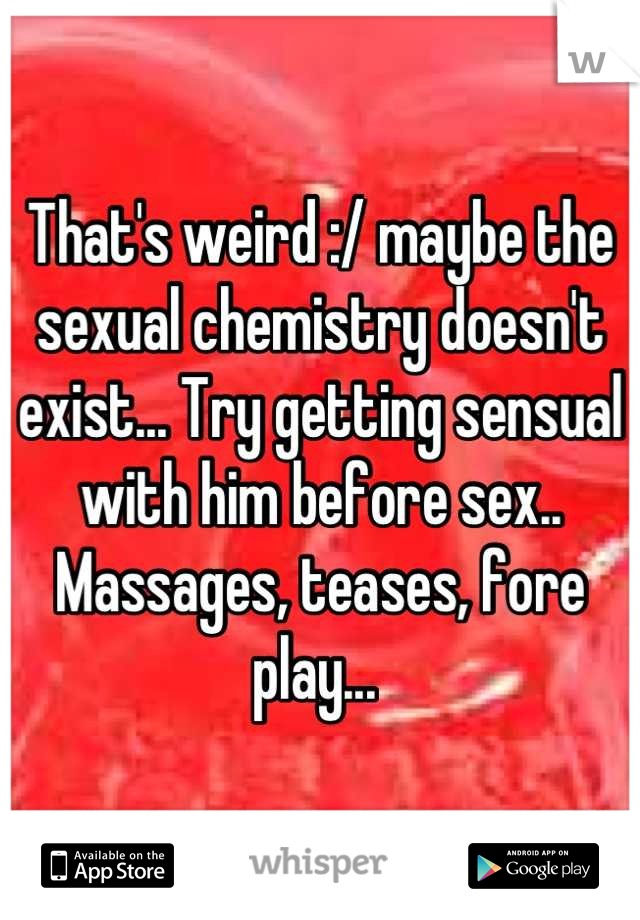 That's weird :/ maybe the sexual chemistry doesn't exist... Try getting sensual with him before sex.. Massages, teases, fore play... 