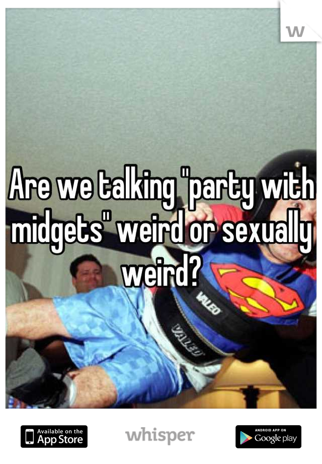 Are we talking "party with midgets" weird or sexually weird?