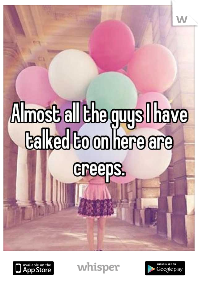 Almost all the guys I have talked to on here are creeps.