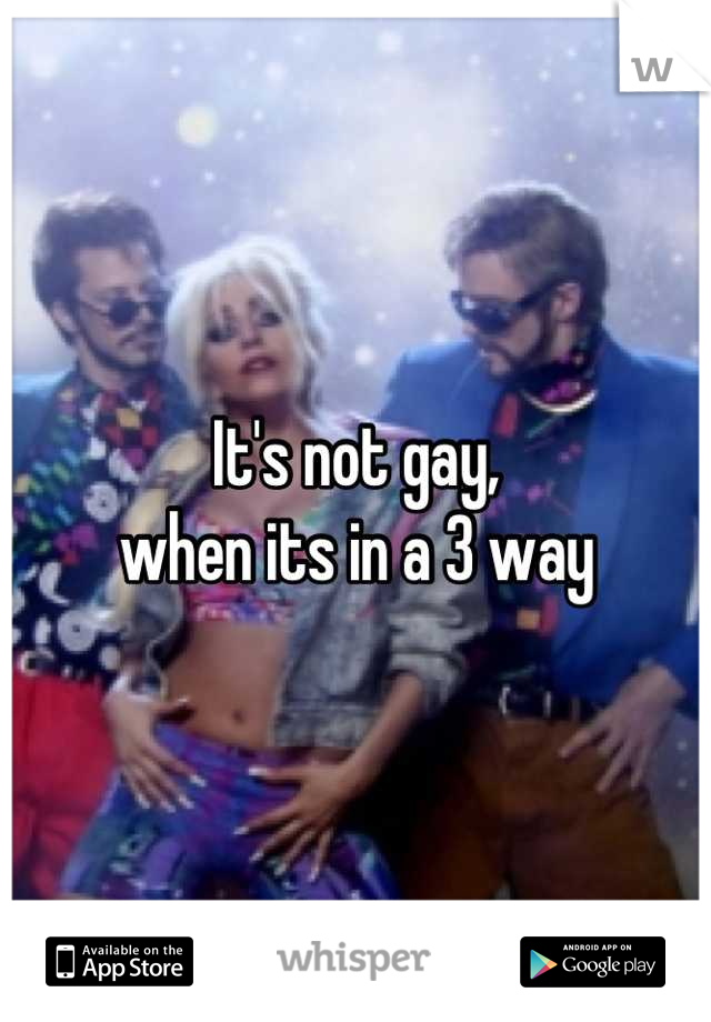 It's not gay, 
when its in a 3 way