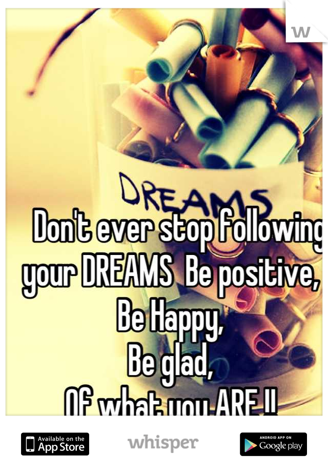    Don't ever stop following your DREAMS  Be positive, 
Be Happy,
Be glad, 
Of what you ARE !!
<3