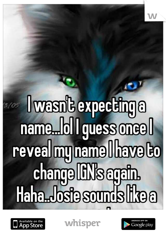 I wasn't expecting a name...lol I guess once I reveal my name I have to change IGN's again. Haha..Josie sounds like a cute girl.