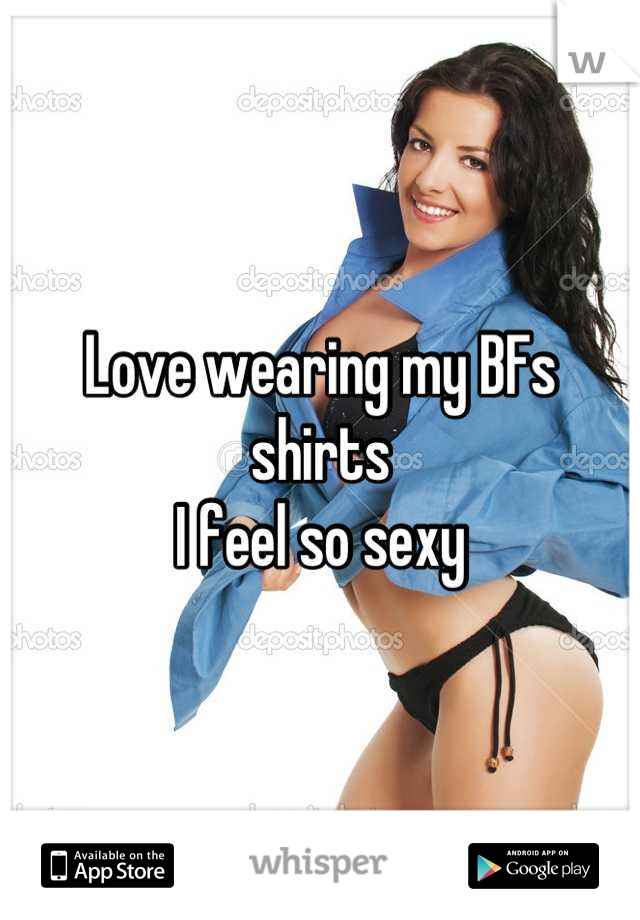 Love wearing my BFs shirts 
I feel so sexy