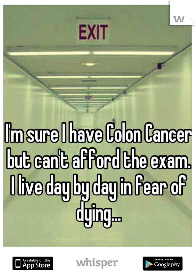 I'm sure I have Colon Cancer but can't afford the exam. I live day by day in fear of dying...