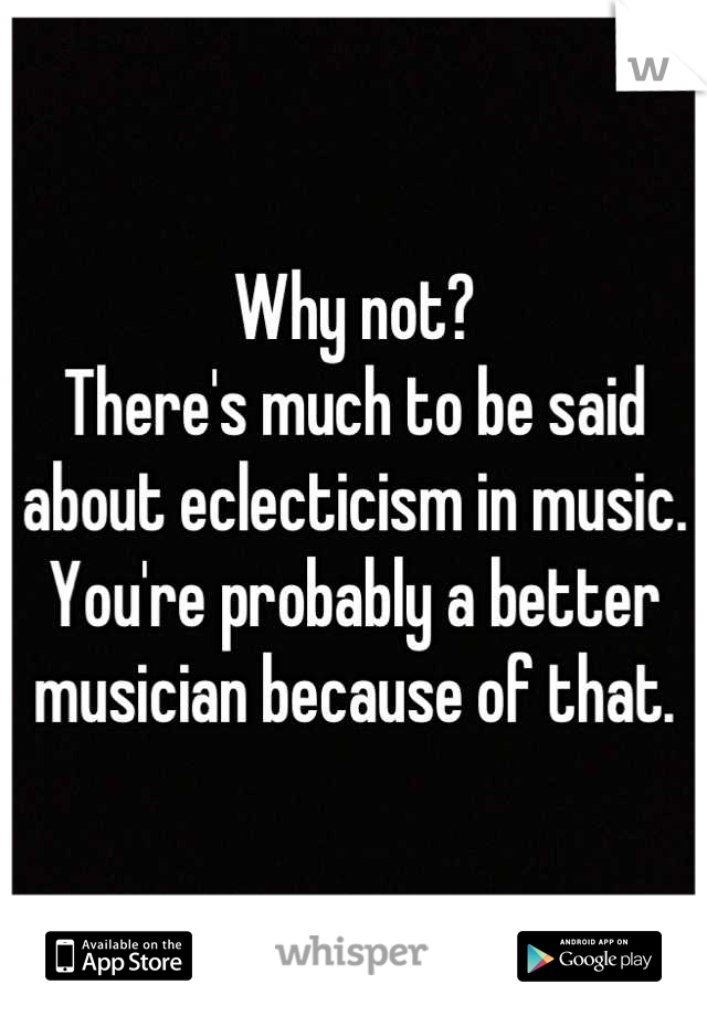 Why not? 
There's much to be said about eclecticism in music. You're probably a better musician because of that.