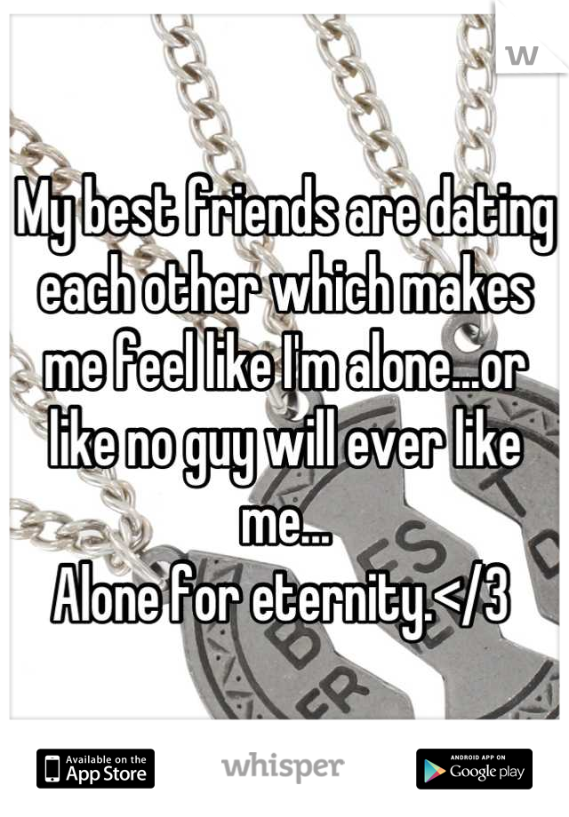 My best friends are dating each other which makes me feel like I'm alone...or like no guy will ever like me...
Alone for eternity.</3 