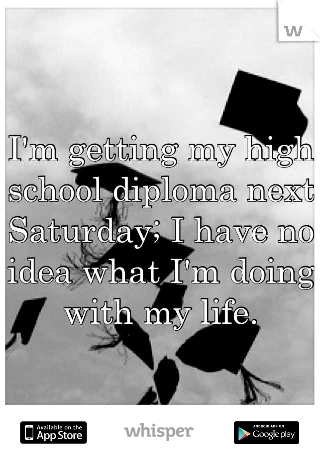 I'm getting my high school diploma next Saturday; I have no idea what I'm doing with my life.