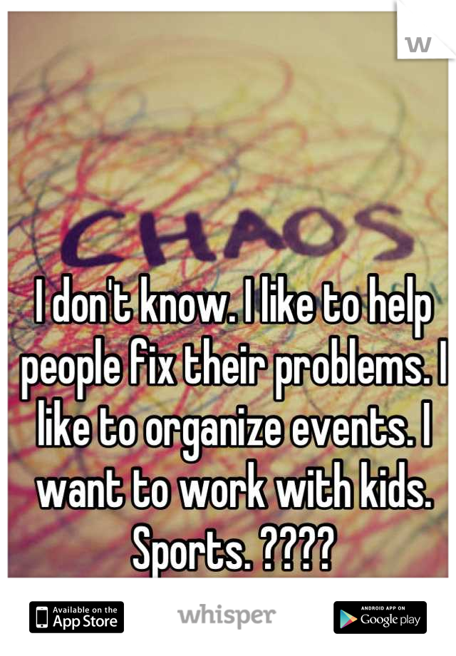 I don't know. I like to help people fix their problems. I like to organize events. I want to work with kids. Sports. ????