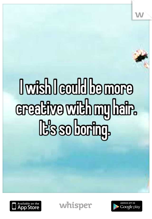 I wish I could be more creative with my hair. 
It's so boring. 