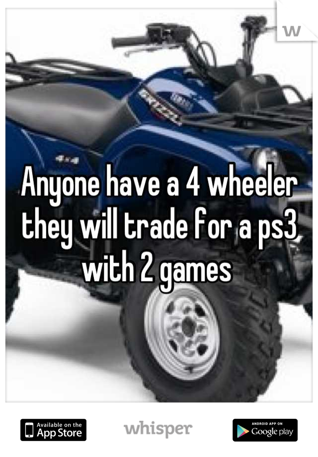 Anyone have a 4 wheeler they will trade for a ps3 with 2 games 