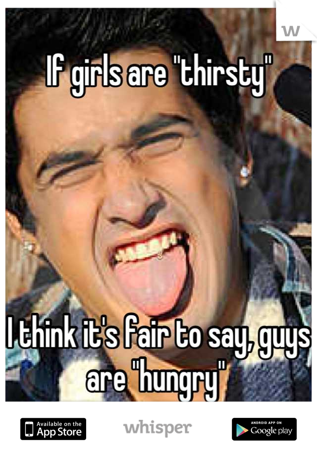 If girls are "thirsty"



✌

I think it's fair to say, guys are "hungry" 