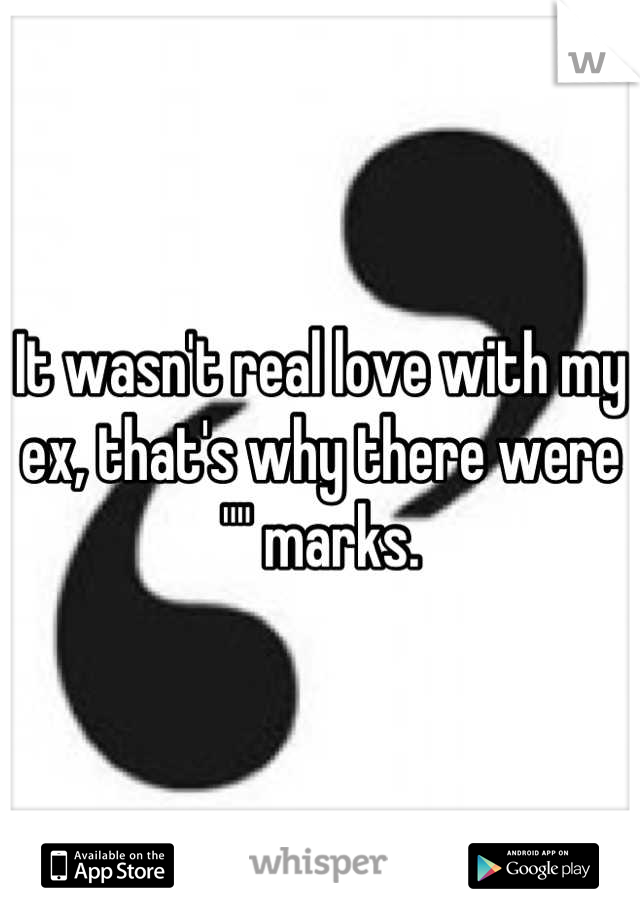 It wasn't real love with my ex, that's why there were "" marks.