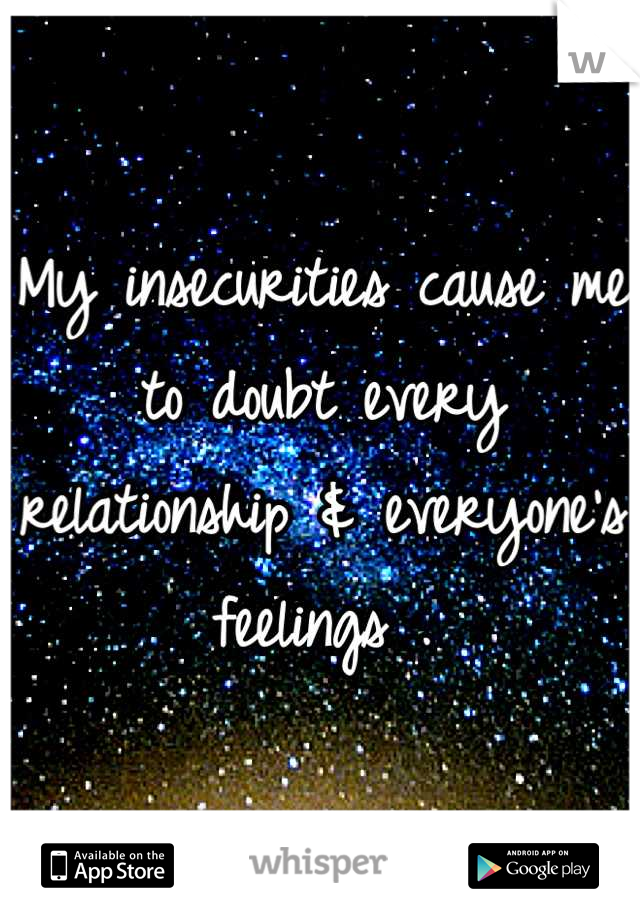 My insecurities cause me to doubt every relationship & everyone's feelings .