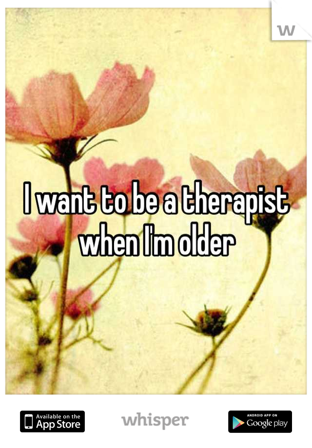 I want to be a therapist when I'm older
