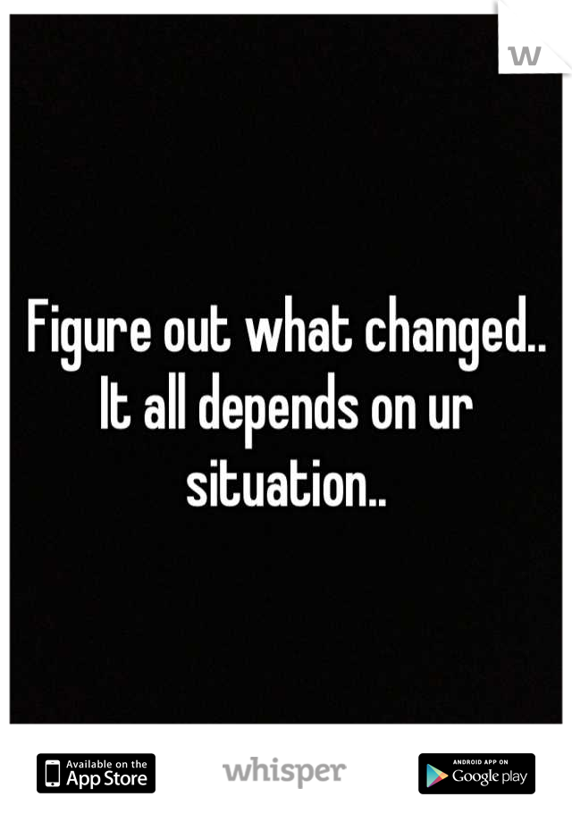 Figure out what changed.. It all depends on ur situation..