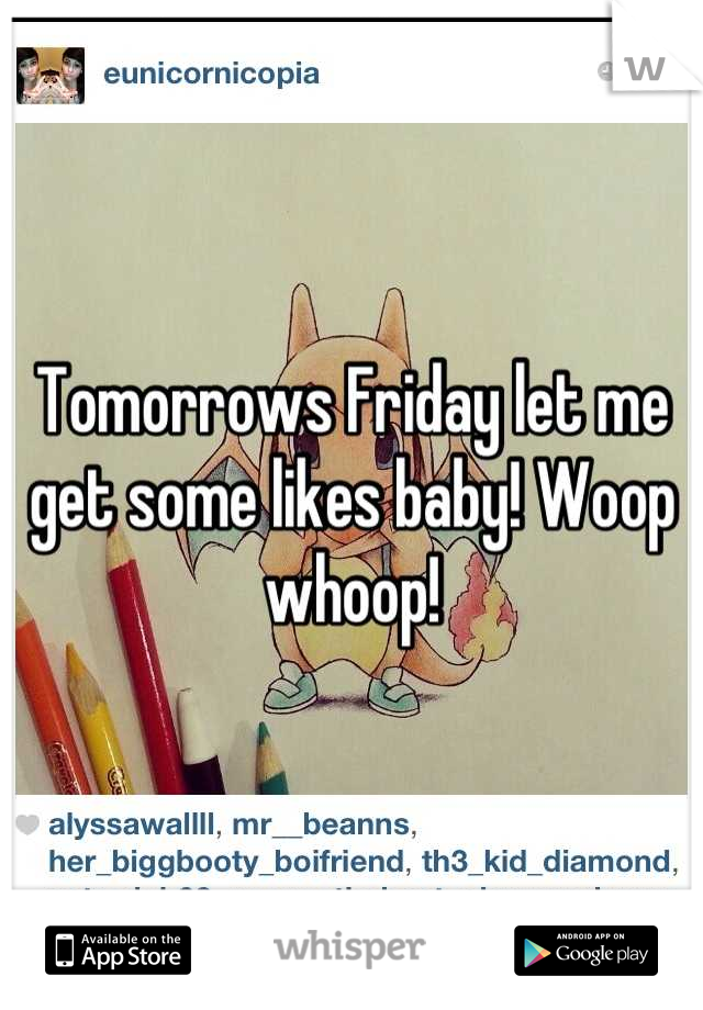 Tomorrows Friday let me get some likes baby! Woop whoop!