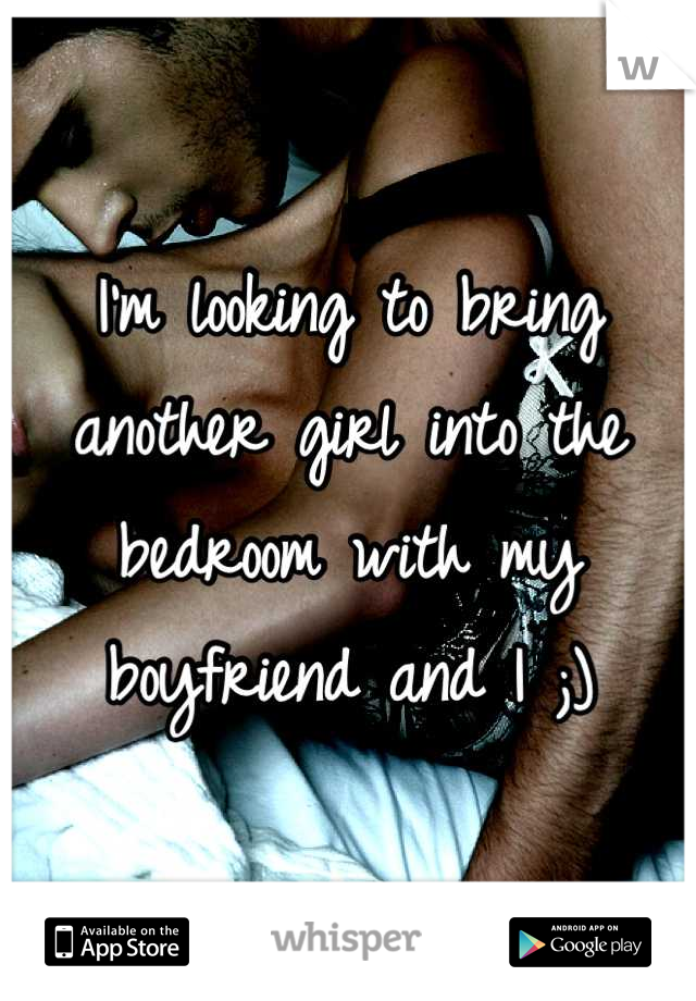 I'm looking to bring another girl into the bedroom with my boyfriend and I ;)