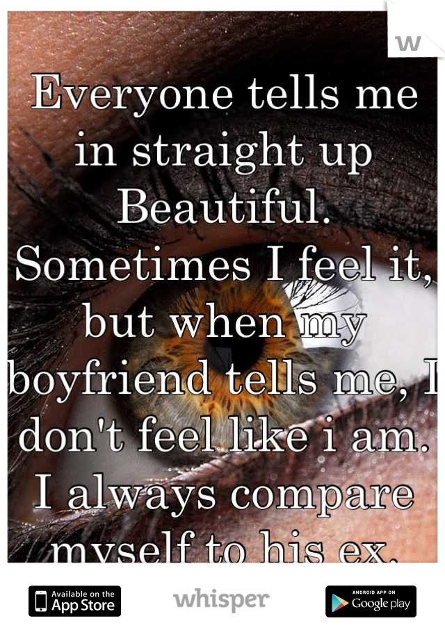 Everyone tells me in straight up Beautiful.
Sometimes I feel it, but when my boyfriend tells me, I don't feel like i am. I always compare myself to his ex.