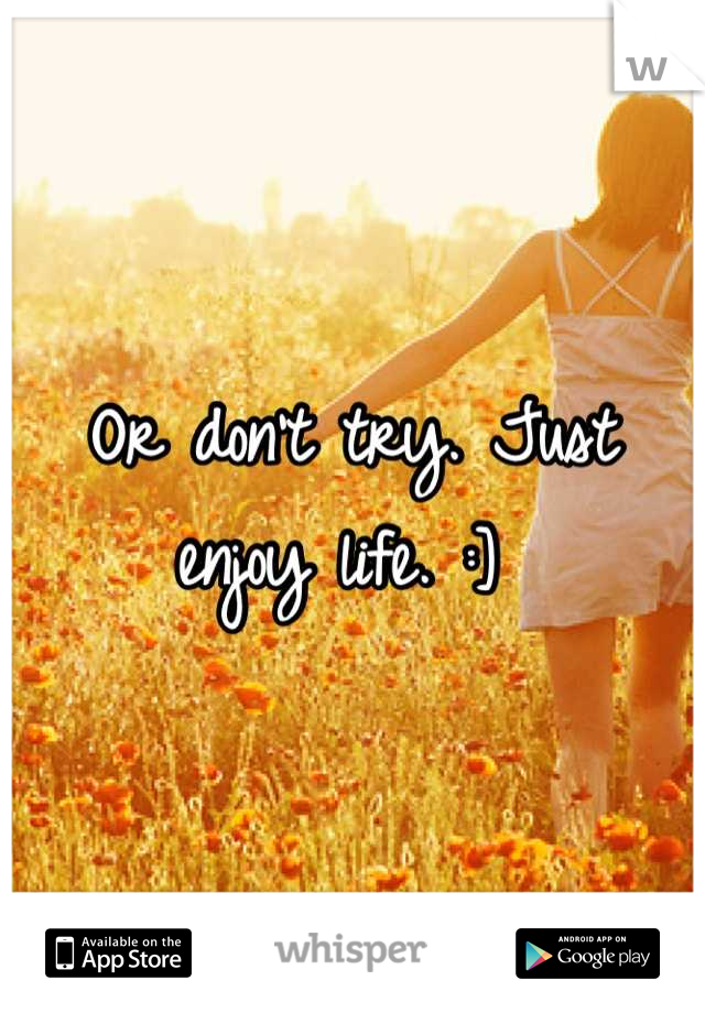 Or don't try. Just enjoy life. :] 