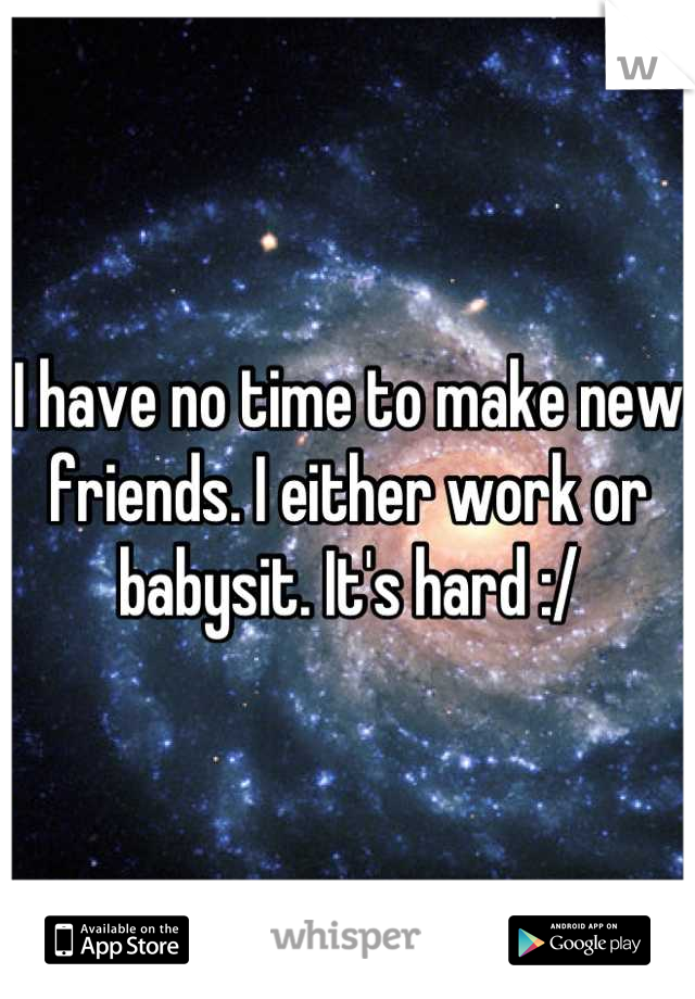 I have no time to make new friends. I either work or babysit. It's hard :/