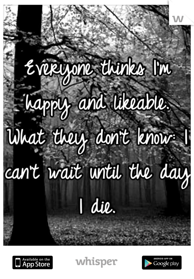 Everyone thinks I'm happy and likeable. What they don't know: I can't wait until the day I die.