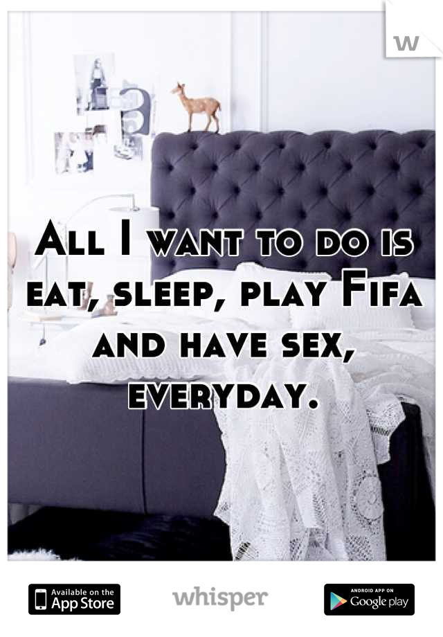 All I want to do is eat, sleep, play Fifa and have sex, everyday.