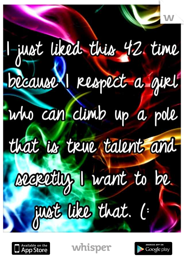I just liked this 42 time because I respect a girl who can climb up a pole that is true talent and secretly I want to be just like that. (: