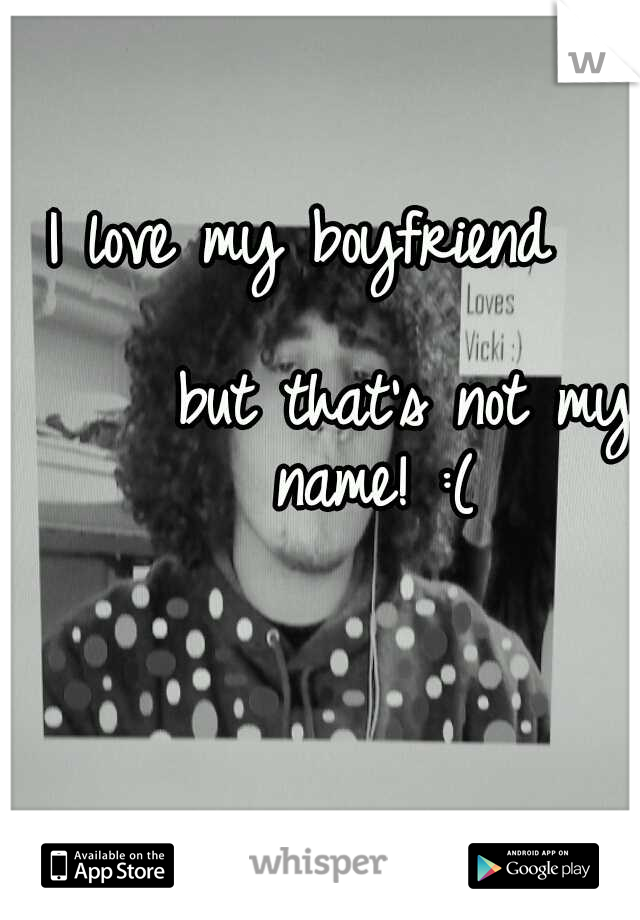 I love my boyfriend                           but that's not my name! :(