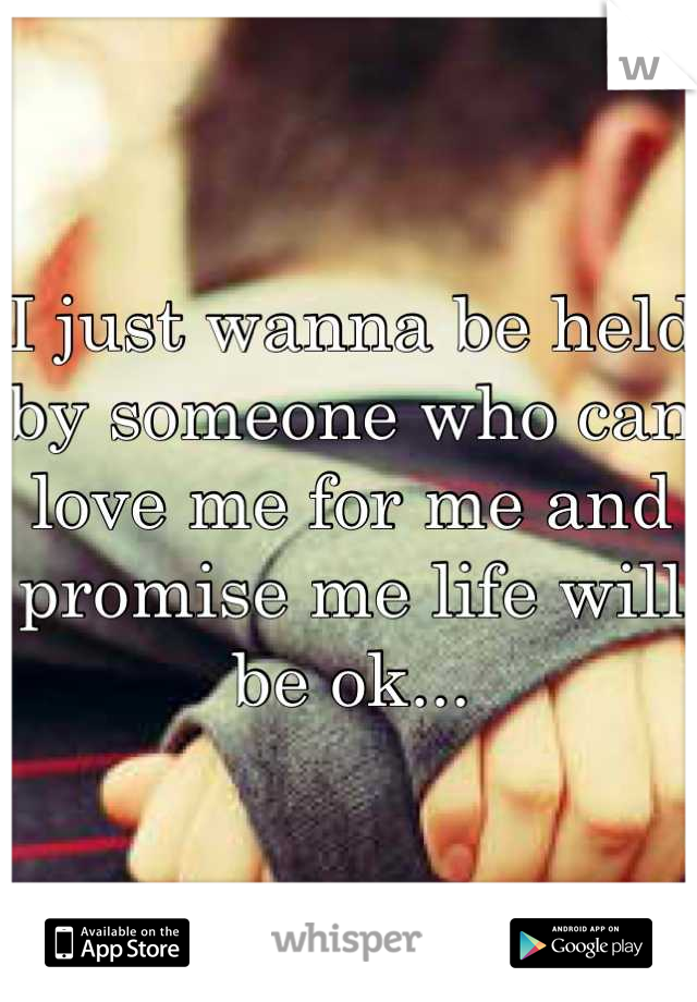 I just wanna be held by someone who can love me for me and promise me life will be ok...