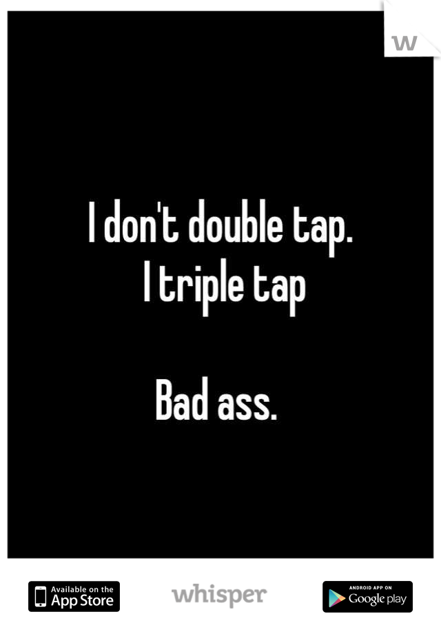 I don't double tap.
 I triple tap

Bad ass. 