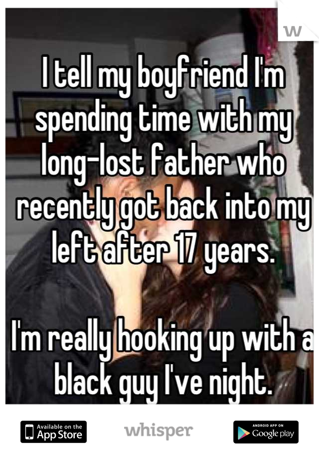 I tell my boyfriend I'm spending time with my long-lost father who recently got back into my left after 17 years.

I'm really hooking up with a black guy I've night.