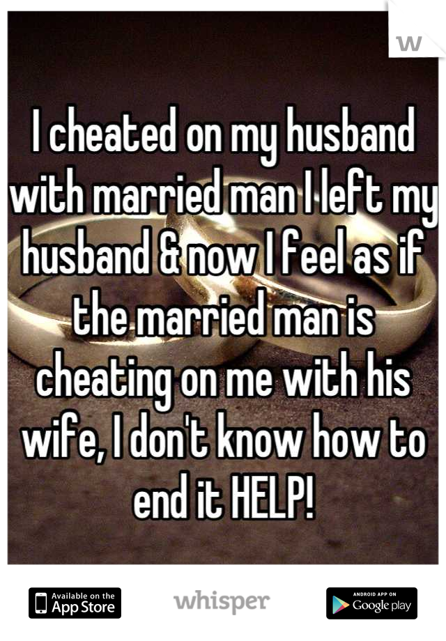 I cheated on my husband with married man I left my husband & now I feel as if the married man is cheating on me with his wife, I don't know how to end it HELP!