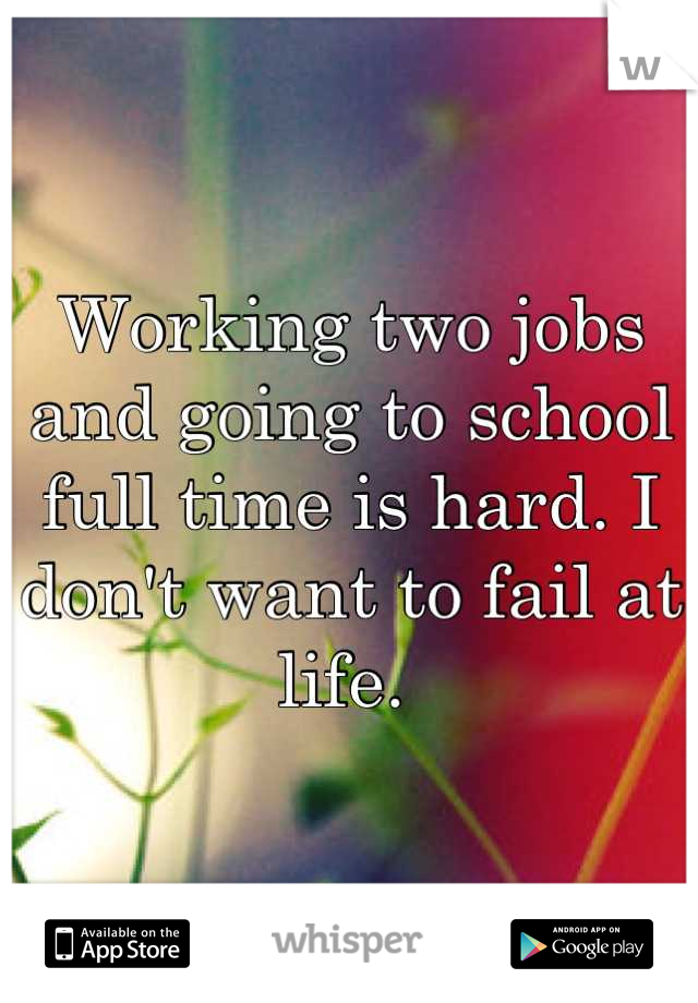 Working two jobs and going to school full time is hard. I don't want to fail at life. 