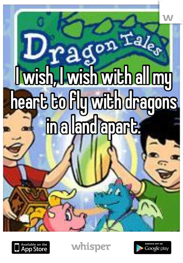 I wish, I wish with all my heart to fly with dragons in a land apart.