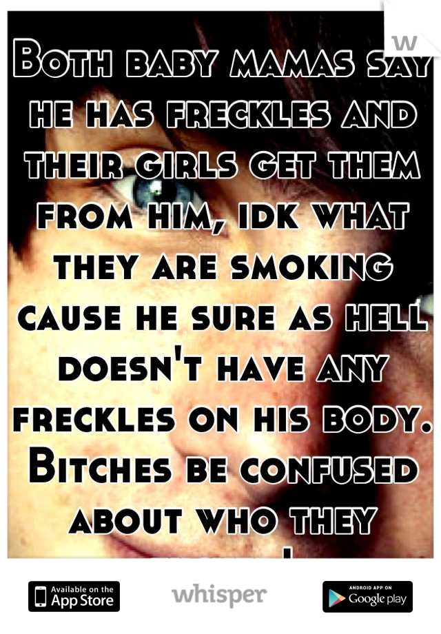 Both baby mamas say he has freckles and their girls get them from him, idk what they are smoking cause he sure as hell doesn't have any freckles on his body. Bitches be confused about who they fucked!