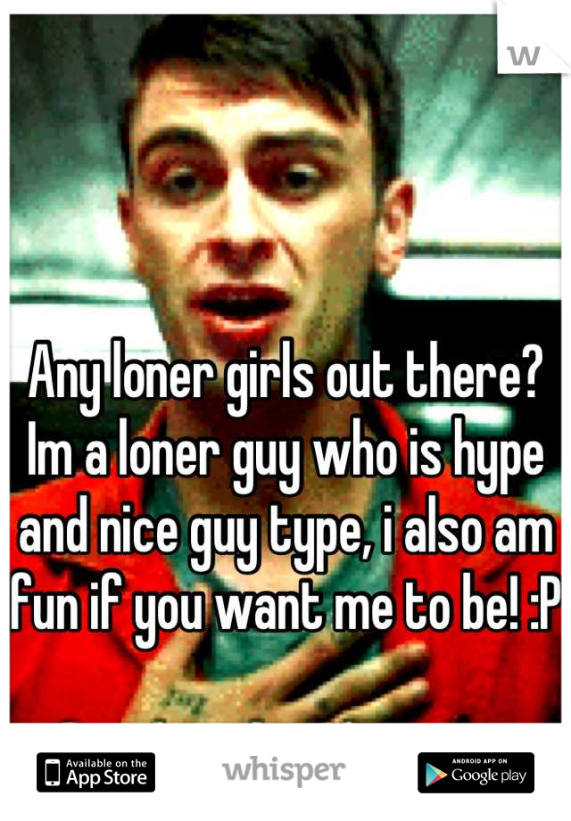 Any loner girls out there? Im a loner guy who is hype and nice guy type, i also am fun if you want me to be! :P