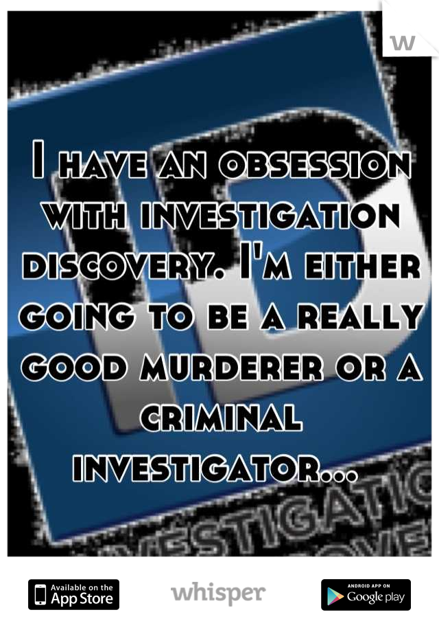 I have an obsession with investigation discovery. I'm either going to be a really good murderer or a criminal investigator... 