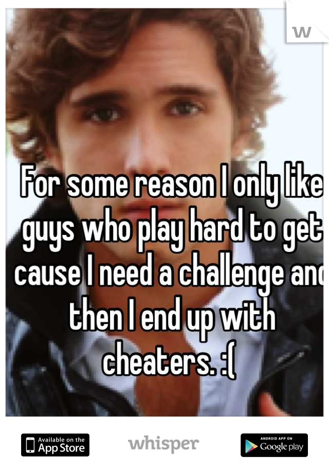 For some reason I only like guys who play hard to get cause I need a challenge and then I end up with cheaters. :( 