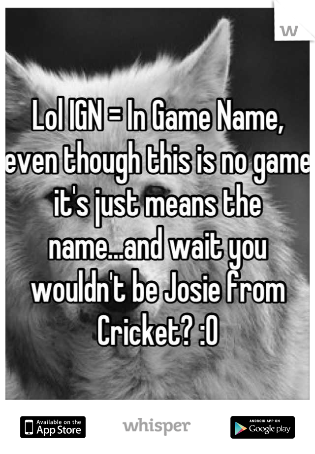 Lol IGN = In Game Name, even though this is no game it's just means the name...and wait you wouldn't be Josie from Cricket? :O