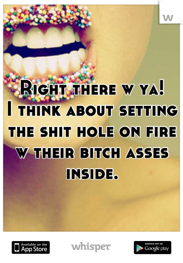 Right there w ya!
I think about setting the shit hole on fire w their bitch asses inside.
