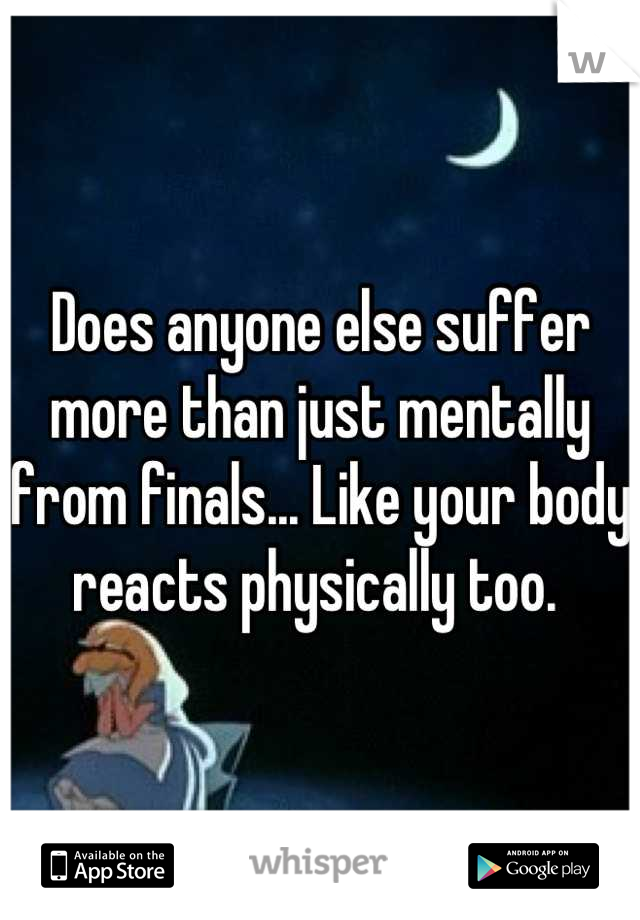 Does anyone else suffer more than just mentally from finals... Like your body reacts physically too. 