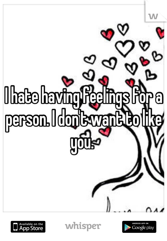 I hate having feelings for a person. I don't want to like you. 