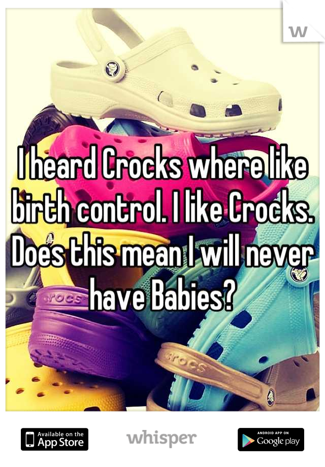 I heard Crocks where like birth control. I like Crocks. Does this mean I will never have Babies?
